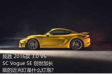 揽胜 2016款 3.0 V6 SC Vogue SE 创世加长版的近光灯是什么灯泡？