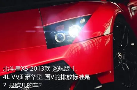 北斗星X5 2013款 巡航版 1.4L VVT 豪华型 国V的排放标准是？是欧几的车？