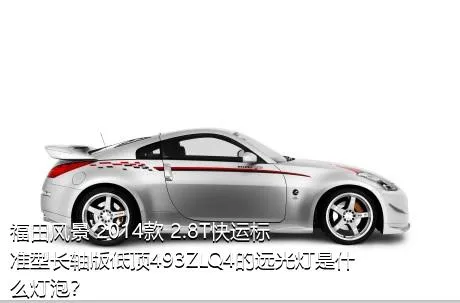 福田风景 2014款 2.8T快运标准型长轴版低顶493ZLQ4的远光灯是什么灯泡？