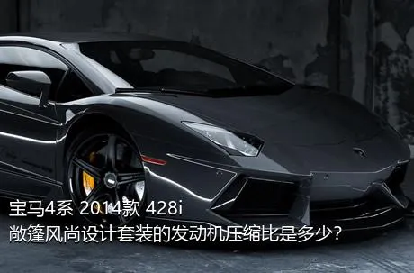 宝马4系 2014款 428i 敞篷风尚设计套装的发动机压缩比是多少？