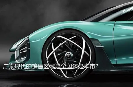广泰现代的销售区域是全国还是本市？