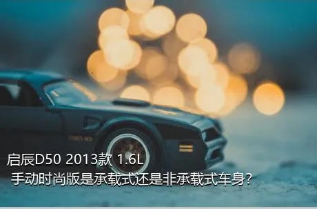 启辰D50 2013款 1.6L 手动时尚版是承载式还是非承载式车身？