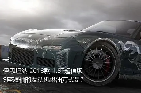 伊思坦纳 2013款 1.8T超值版9座短轴的发动机供油方式是？