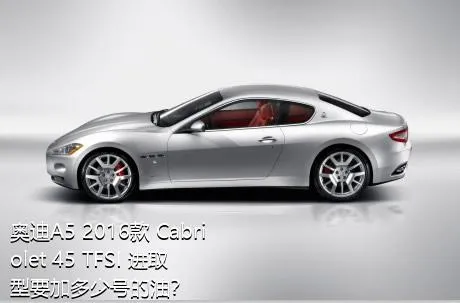 奥迪A5 2016款 Cabriolet 45 TFSI 进取型要加多少号的油？