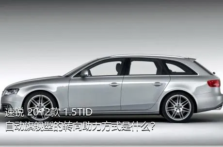 速锐 2012款 1.5TID 自动旗舰型的转向助力方式是什么？