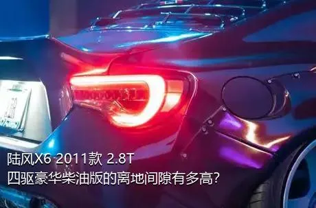 陆风X6 2011款 2.8T 四驱豪华柴油版的离地间隙有多高？