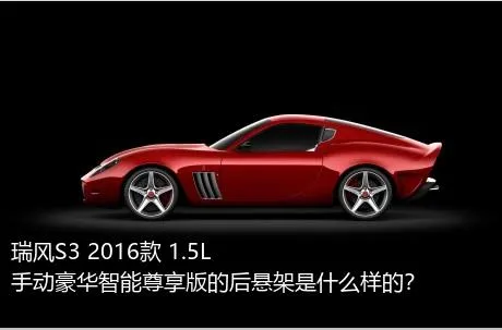 瑞风S3 2016款 1.5L 手动豪华智能尊享版的后悬架是什么样的？