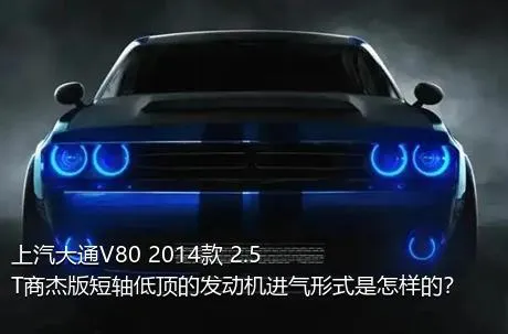 上汽大通V80 2014款 2.5T商杰版短轴低顶的发动机进气形式是怎样的？