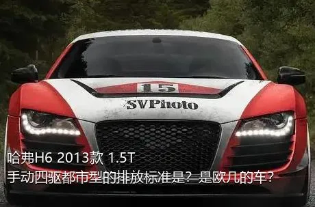 哈弗H6 2013款 1.5T 手动四驱都市型的排放标准是？是欧几的车？