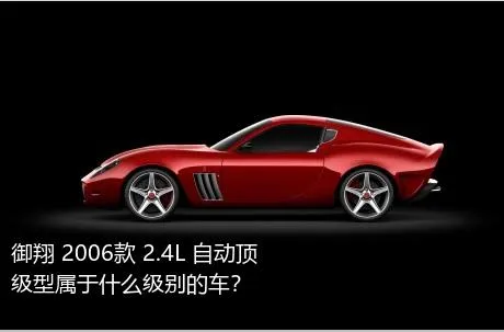 御翔 2006款 2.4L 自动顶级型属于什么级别的车？