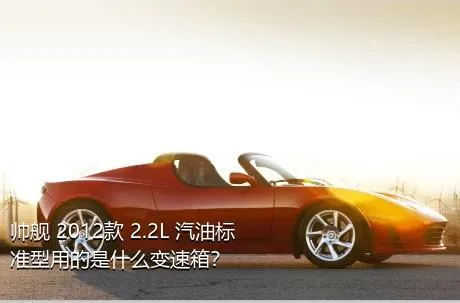 帅舰 2012款 2.2L 汽油标准型用的是什么变速箱？