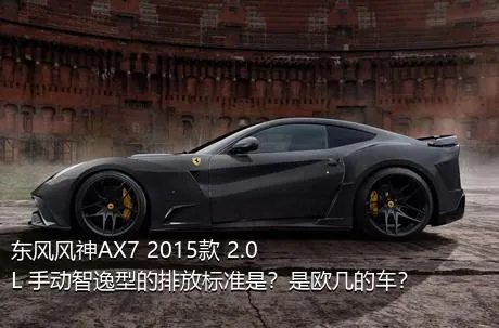 东风风神AX7 2015款 2.0L 手动智逸型的排放标准是？是欧几的车？
