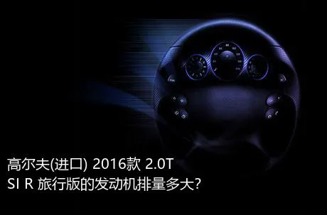 高尔夫(进口) 2016款 2.0TSI R 旅行版的发动机排量多大？