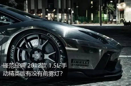 锋范经典 2012款 1.5L 手动精英版有没有前雾灯？
