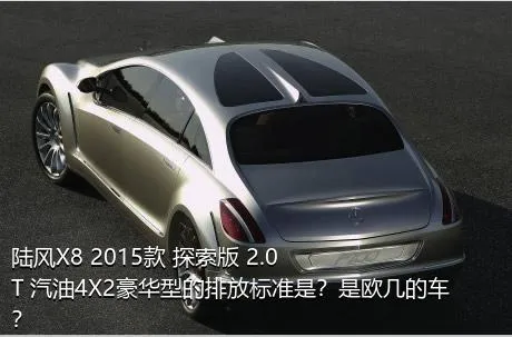 陆风X8 2015款 探索版 2.0T 汽油4X2豪华型的排放标准是？是欧几的车？