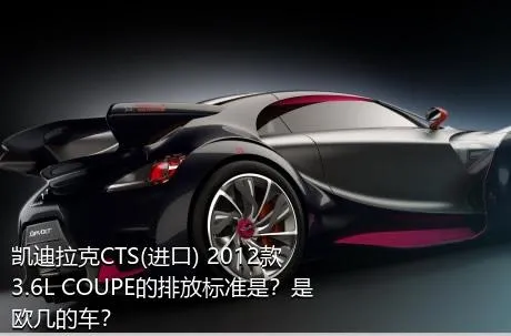 凯迪拉克CTS(进口) 2012款 3.6L COUPE的排放标准是？是欧几的车？