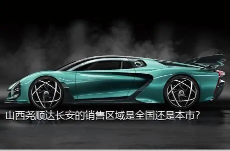 山西尧顺达长安的销售区域是全国还是本市？