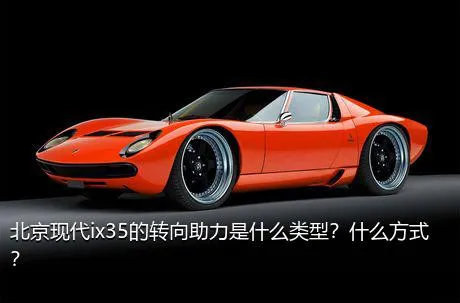 北京现代ix35的转向助力是什么类型？什么方式？