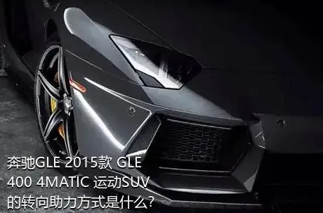 奔驰GLE 2015款 GLE 400 4MATIC 运动SUV的转向助力方式是什么？