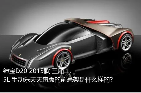 绅宝D20 2015款 三厢 1.5L 手动乐天天窗版的前悬架是什么样的？