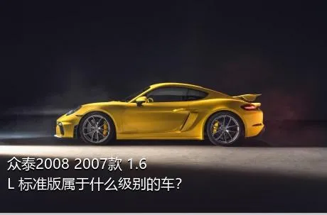 众泰2008 2007款 1.6L 标准版属于什么级别的车？