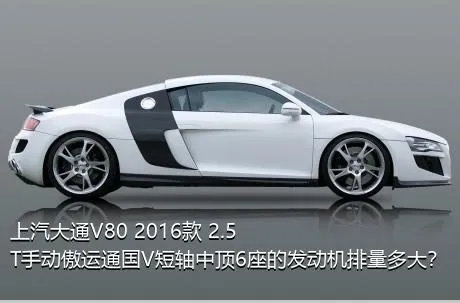 上汽大通V80 2016款 2.5T手动傲运通国V短轴中顶6座的发动机排量多大？