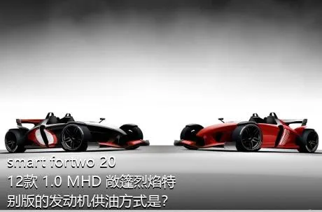 smart fortwo 2012款 1.0 MHD 敞篷烈焰特别版的发动机供油方式是？