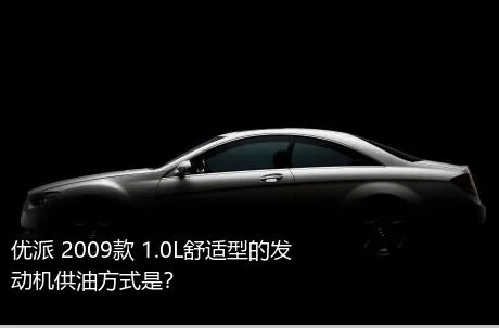 优派 2009款 1.0L舒适型的发动机供油方式是？