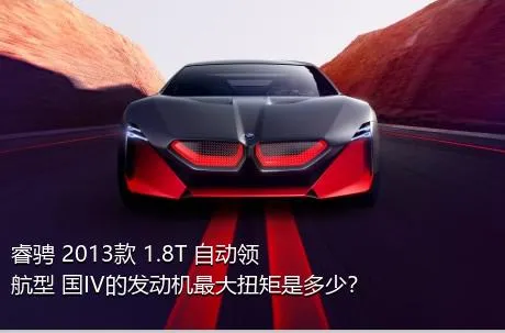 睿骋 2013款 1.8T 自动领航型 国IV的发动机最大扭矩是多少？