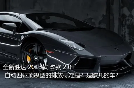 全新胜达 2013款 改款 2.0T 自动四驱顶级型的排放标准是？是欧几的车？