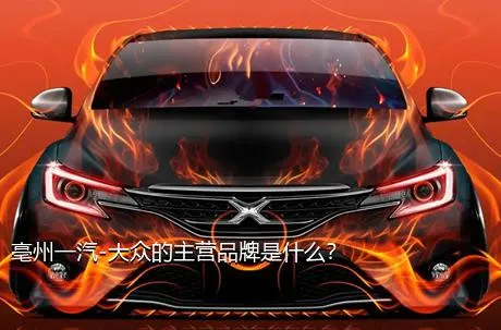 亳州一汽-大众的主营品牌是什么？