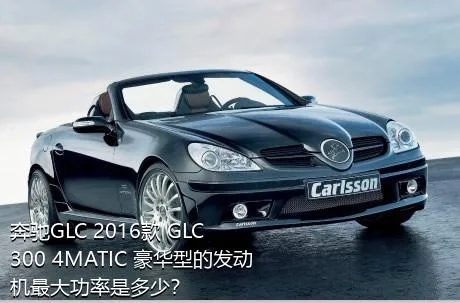 奔驰GLC 2016款 GLC 300 4MATIC 豪华型的发动机最大功率是多少？