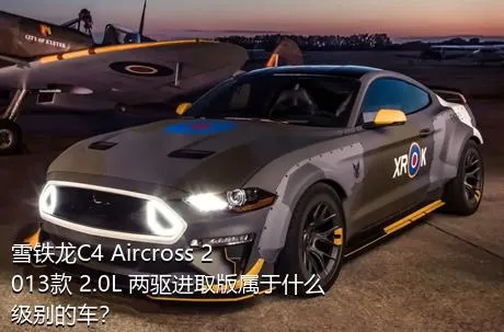 雪铁龙C4 Aircross 2013款 2.0L 两驱进取版属于什么级别的车？