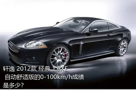轩逸 2012款 经典 1.6XE 自动舒适版的0-100km/h成绩是多少？