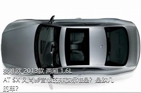 爱唯欧 2013款 两厢 1.6L AT SX 风尚影音版的排放标准是？是欧几的车？