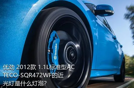 优劲 2012款 1.1L标准型ACTECO-SQR472WF的近光灯是什么灯泡？