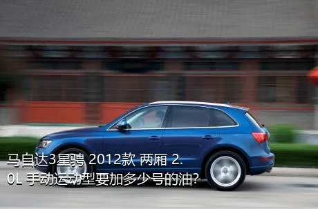 马自达3星骋 2012款 两厢 2.0L 手动运动型要加多少号的油？
