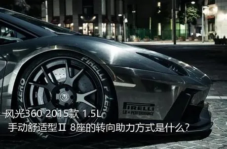 风光360 2015款 1.5L 手动舒适型Ⅱ 8座的转向助力方式是什么？
