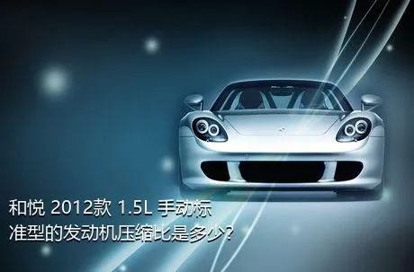 和悦 2012款 1.5L 手动标准型的发动机压缩比是多少？