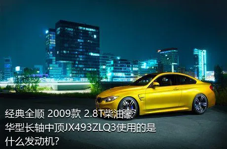 经典全顺 2009款 2.8T柴油豪华型长轴中顶JX493ZLQ3使用的是什么发动机？