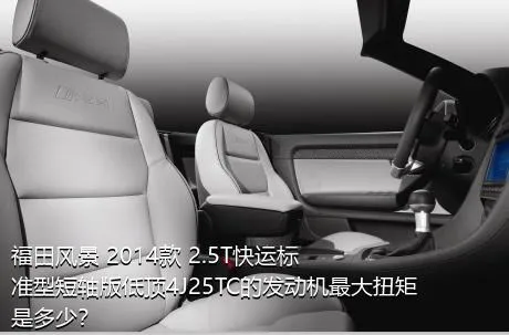 福田风景 2014款 2.5T快运标准型短轴版低顶4J25TC的发动机最大扭矩是多少？