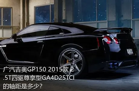 广汽吉奥GP150 2015款 2.5T四驱尊享型GA4D25TCI的轴距是多少？