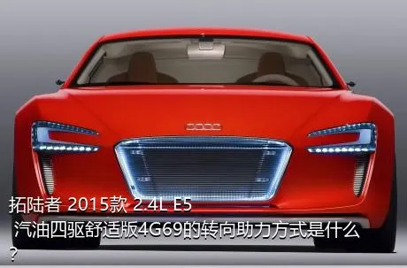 拓陆者 2015款 2.4L E5 汽油四驱舒适版4G69的转向助力方式是什么？
