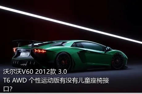 沃尔沃V60 2012款 3.0 T6 AWD 个性运动版有没有儿童座椅接口？