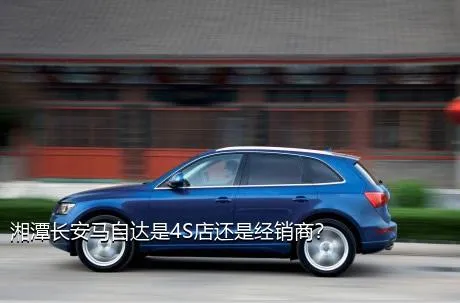 湘潭长安马自达是4S店还是经销商？