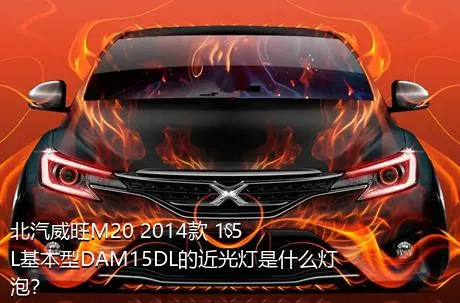 北汽威旺M20 2014款 1.5L基本型DAM15DL的近光灯是什么灯泡？