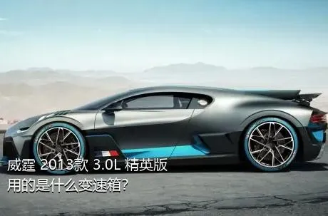威霆 2013款 3.0L 精英版用的是什么变速箱？