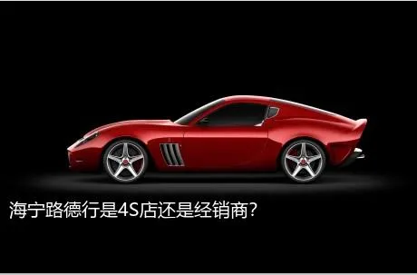 海宁路德行是4S店还是经销商？