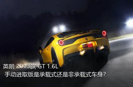 英朗 2013款 GT 1.6L 手动进取版是承载式还是非承载式车身？