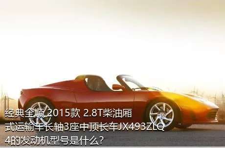 经典全顺 2015款 2.8T柴油厢式运输车长轴3座中顶长车JX493ZLQ4的发动机型号是什么？